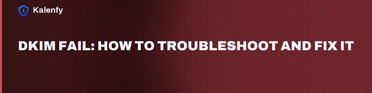 DKIM Fail: How to Troubleshoot and Fix It